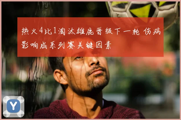 热火4比1淘汰雄鹿晋级下一轮 伤病影响成系列赛关键因素