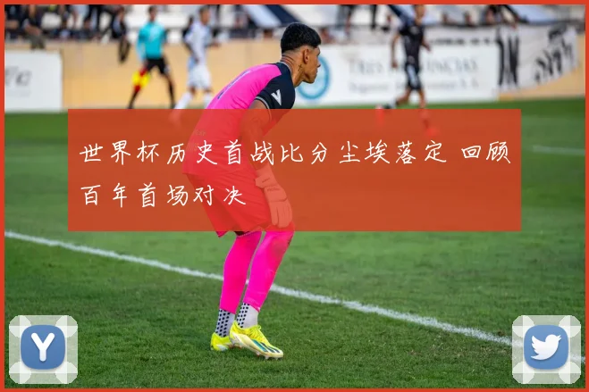 世界杯历史首战比分尘埃落定 回顾百年首场对决