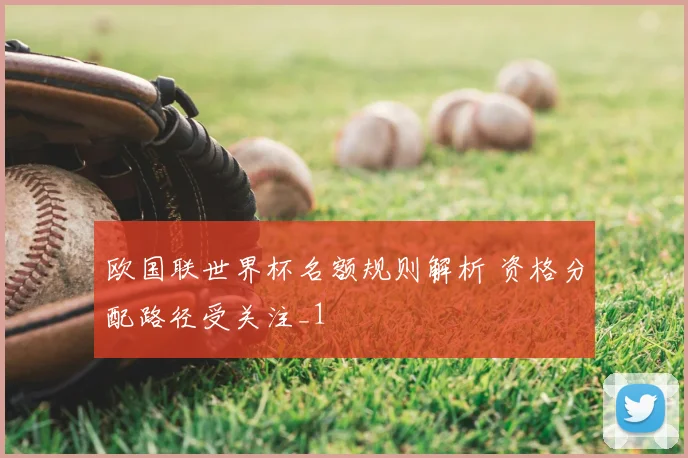 欧国联世界杯名额规则解析 资格分配路径受关注_1