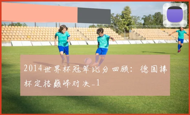 2014世界杯冠军比分回顾:德国捧杯定格巅峰对决_1