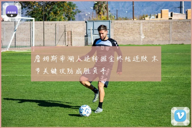 詹姆斯率湖人逆转掘金终结连败 末节关键攻防成胜负手