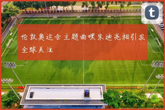 伦敦奥运会主题曲嘿朱迪亮相引发全球关注