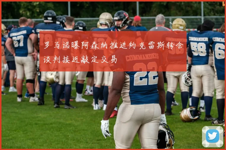 罗马诺曝阿森纳推进约克雷斯转会谈判接近敲定交易