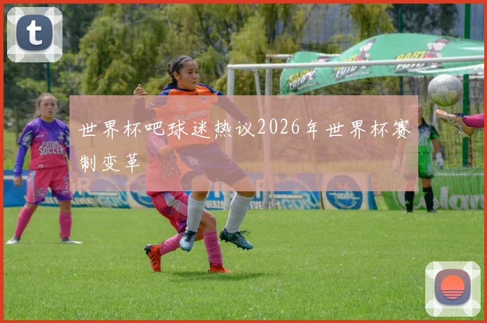 世界杯吧球迷热议2026年世界杯赛制变革