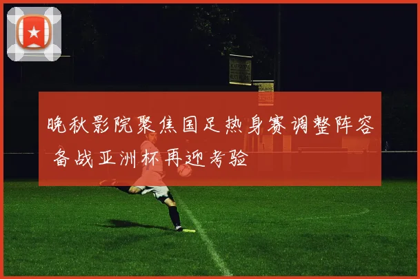 晚秋影院聚焦国足热身赛调整阵容 备战亚洲杯再迎考验