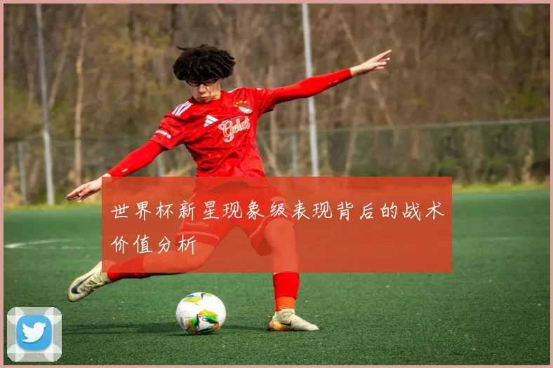 世界杯新星现象级表现背后的战术价值分析